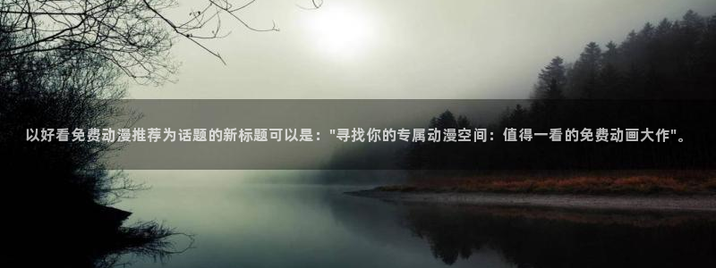 omofun官方版网页：以好看免费动漫推荐为话题的新标题可以是：\